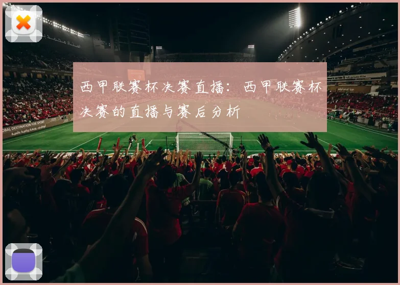 西甲联赛杯决赛直播:西甲联赛杯决赛的直播与赛后分析