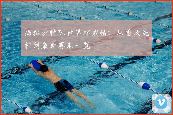 揭秘沙特队世界杯战绩：从首次亮相到最新赛果一览