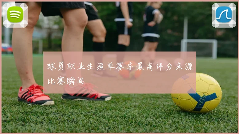 球员职业生涯单赛季最高评分来源比赛瞬间