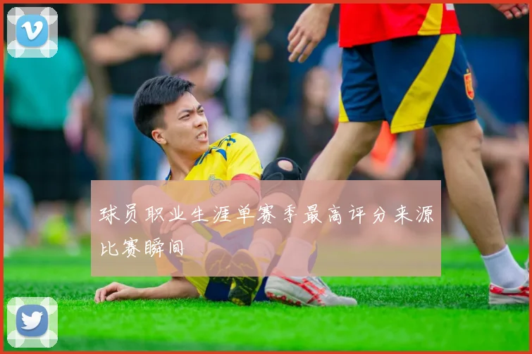 球员职业生涯单赛季最高评分来源比赛瞬间