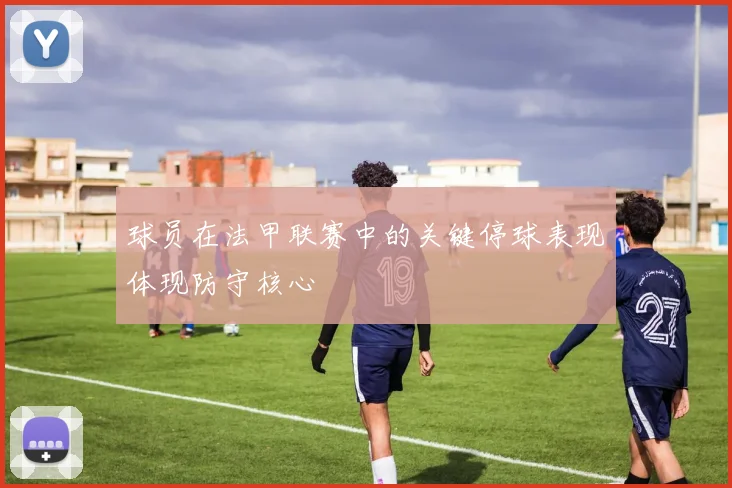 球员在法甲联赛中的关键停球表现体现防守核心