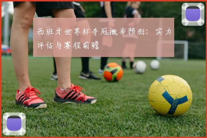 西班牙世界杯夺冠概率预测：实力评估与赛程前瞻