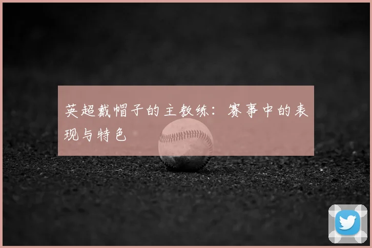 英超戴帽子的主教练：赛事中的表现与特色