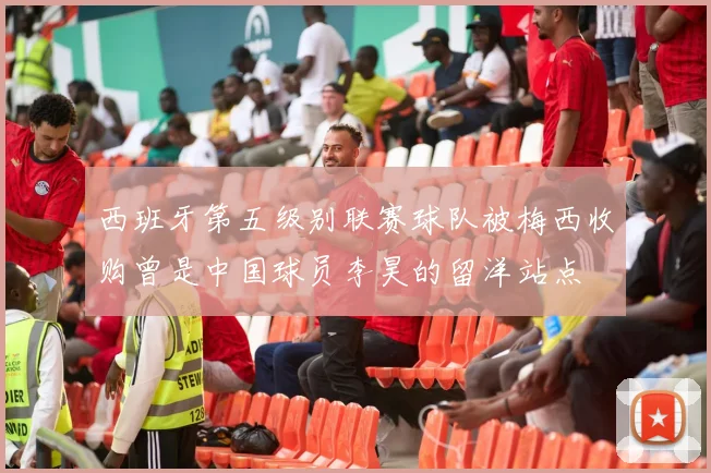 西班牙第五级别联赛球队被梅西收购曾是中国球员李昊的留洋站点