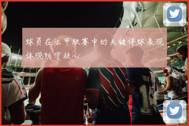 球员在法甲联赛中的关键停球表现体现防守核心