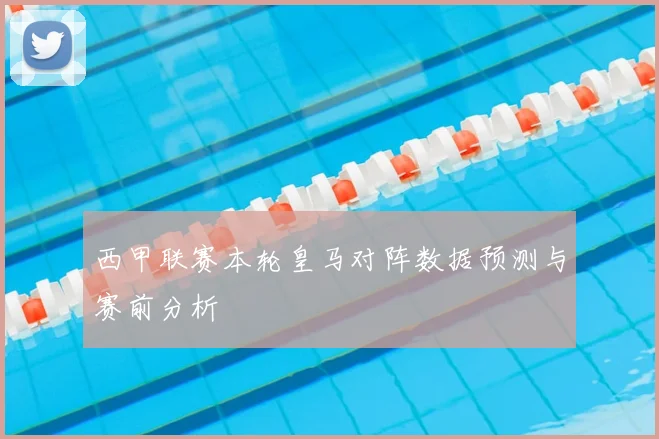 西甲联赛本轮皇马对阵数据预测与赛前分析