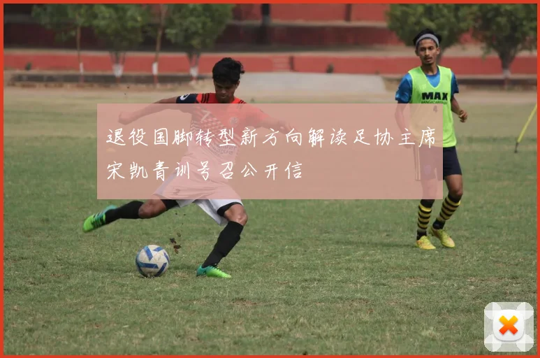 退役国脚转型新方向解读足协主席宋凯青训号召公开信