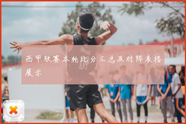 西甲联赛本轮比分汇总及对阵表格展示