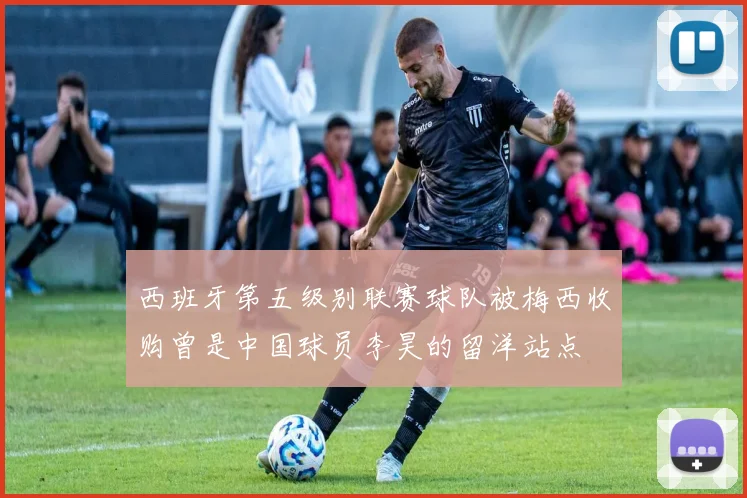 西班牙第五级别联赛球队被梅西收购曾是中国球员李昊的留洋站点