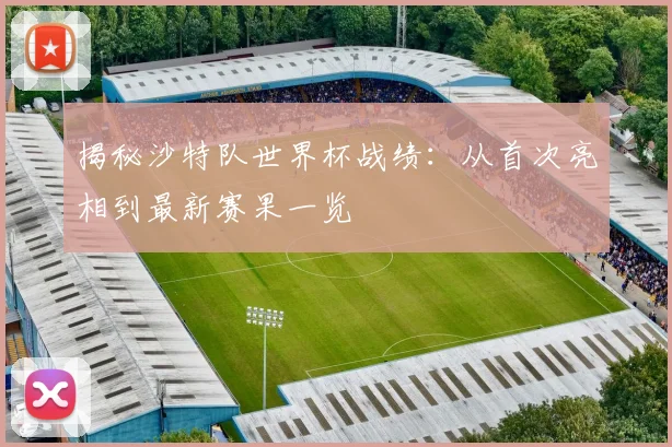 揭秘沙特队世界杯战绩:从首次亮相到最新赛果一览